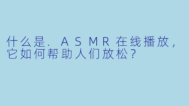 什么是.ASMR在线播放，它如何帮助人们放松？