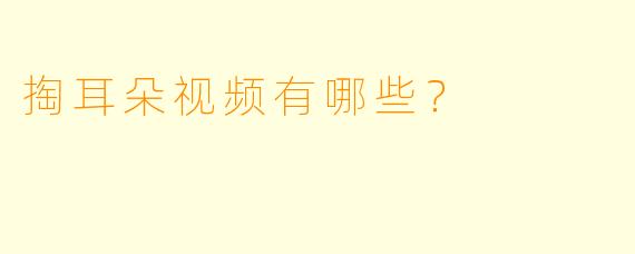 掏耳朵视频有哪些？