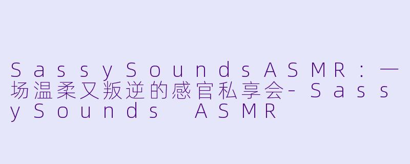 SassySoundsASMR：一场温柔又叛逆的感官私享会-SassySounds ASMR