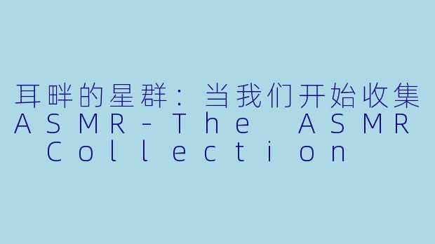 耳畔的星群：当我们开始收集ASMR-The ASMR Collection