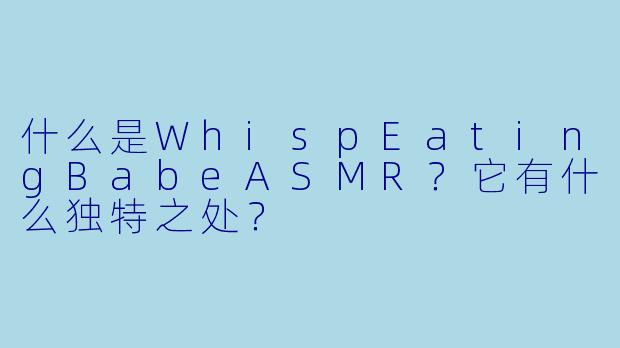 什么是WhispEatingBabeASMR？它有什么独特之处？