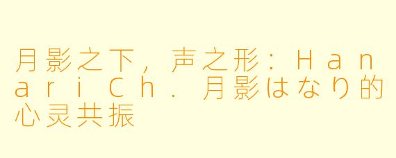 月影之下，声之形：HanariCh.月影はなり的心灵共振