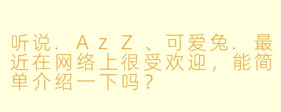 听说.AzZ、可爱兔.最近在网络上很受欢迎，能简单介绍一下吗？