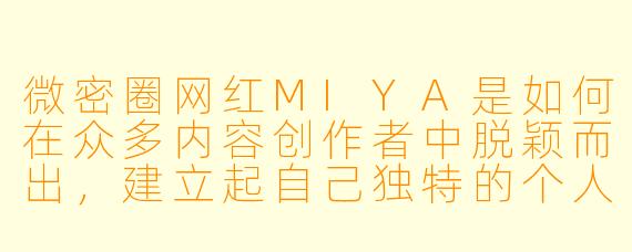 微密圈网红MIYA是如何在众多内容创作者中脱颖而出，建立起自己独特的个人品牌的？