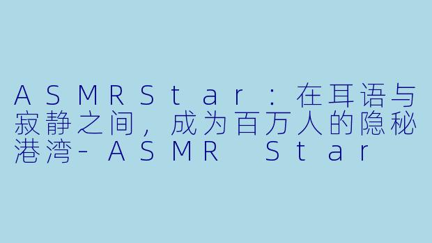 ASMRStar：在耳语与寂静之间，成为百万人的隐秘港湾-ASMR Star