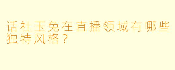 话社玉兔在直播领域有哪些独特风格？