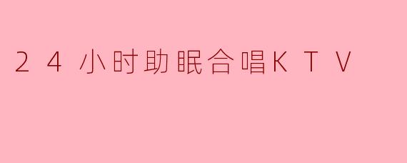 什么是“24小时助眠合唱KTV”？它真的能帮助睡眠吗？