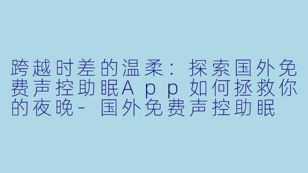 跨越时差的温柔：探索国外免费声控助眠App如何拯救你的夜晚-国外免费声控助眠