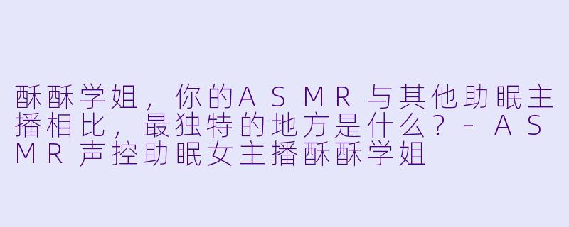 酥酥学姐，你的ASMR与其他助眠主播相比，最独特的地方是什么？