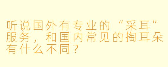 听说国外有专业的“采耳”服务，和国内常见的掏耳朵有什么不同？