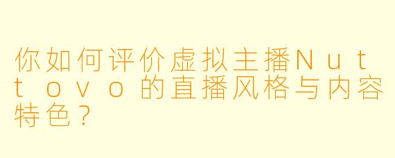你如何评价虚拟主播Nuttovo的直播风格与内容特色？