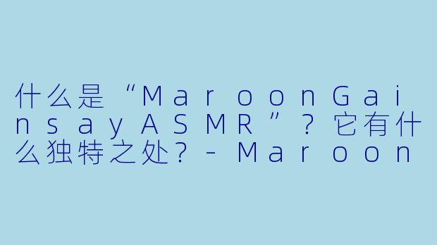 什么是“MaroonGainsayASMR”？它有什么独特之处？
