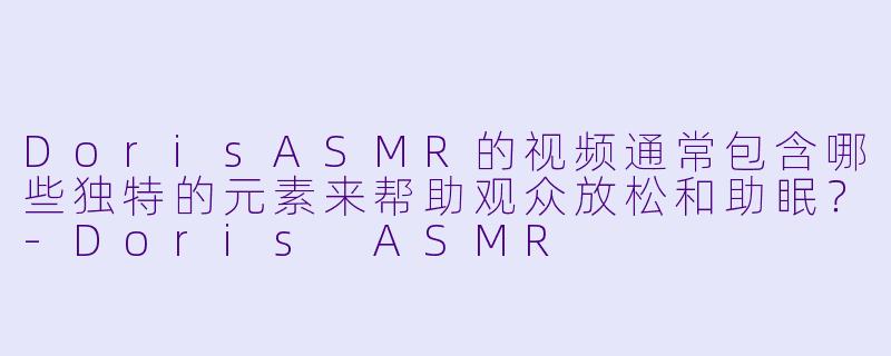 DorisASMR的视频通常包含哪些独特的元素来帮助观众放松和助眠？