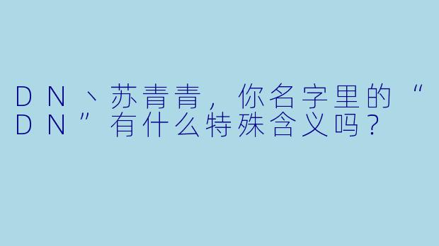 DN丶苏青青，你名字里的“DN”有什么特殊含义吗？