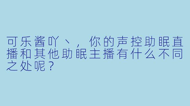 可乐酱吖丶，你的声控助眠直播和其他助眠主播有什么不同之处呢？