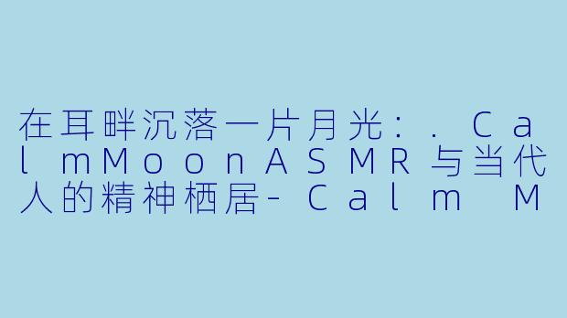 在耳畔沉落一片月光：.CalmMoonASMR与当代人的精神栖居-Calm Moon ASMR