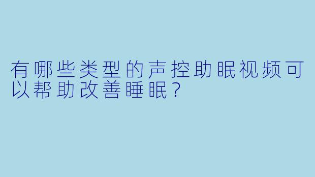 有哪些类型的声控助眠视频可以帮助改善睡眠？