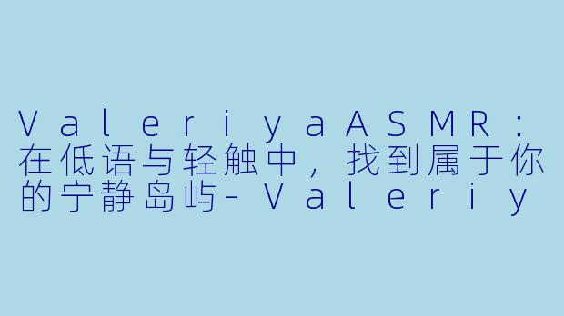 ValeriyaASMR：在低语与轻触中，找到属于你的宁静岛屿