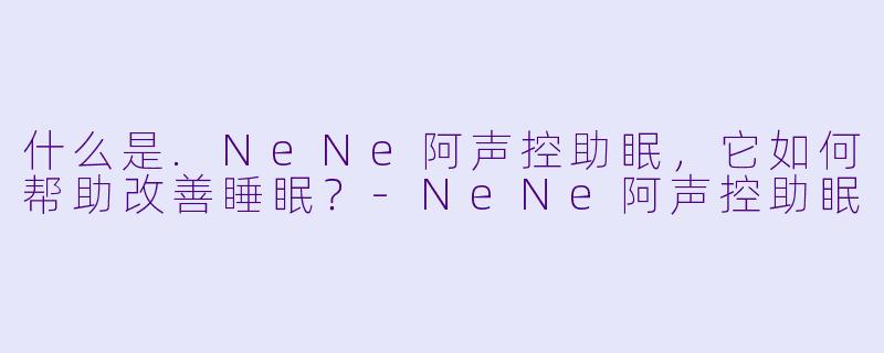 什么是.NeNe阿声控助眠，它如何帮助改善睡眠？