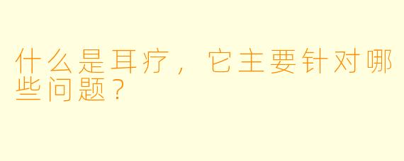 什么是耳疗，它主要针对哪些问题？