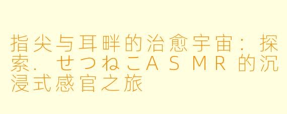 指尖与耳畔的治愈宇宙：探索.せつねこASMR的沉浸式感官之旅