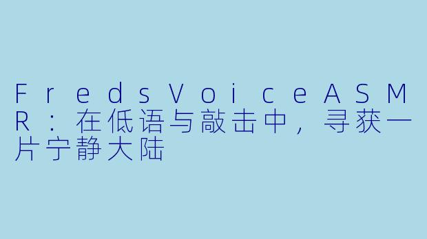 FredsVoiceASMR：在低语与敲击中，寻获一片宁静大陆