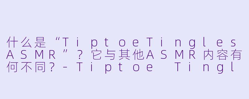 什么是“TiptoeTinglesASMR”？它与其他ASMR内容有何不同？