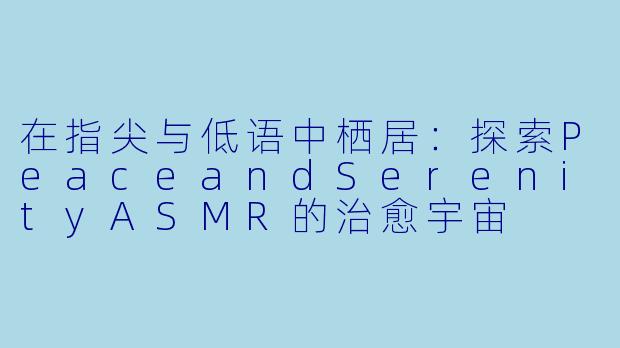 在指尖与低语中栖居：探索PeaceandSerenityASMR的治愈宇宙