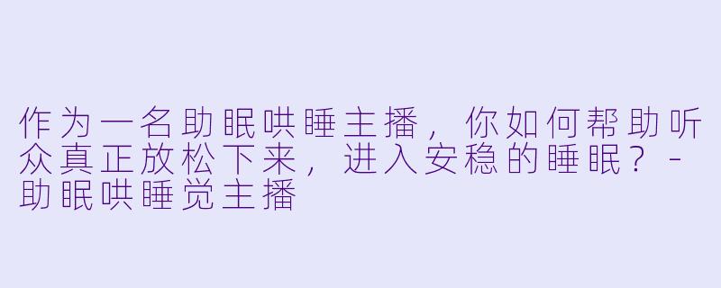 作为一名助眠哄睡主播，你如何帮助听众真正放松下来，进入安稳的睡眠？