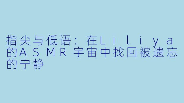指尖与低语：在Liliya的ASMR宇宙中找回被遗忘的宁静