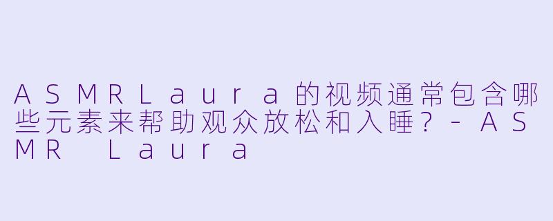 ASMRLaura的视频通常包含哪些元素来帮助观众放松和入睡？