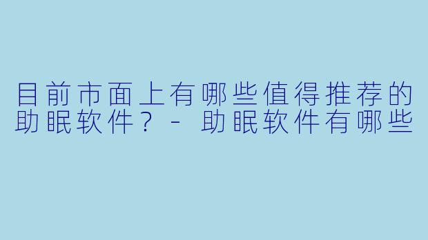 目前市面上有哪些值得推荐的助眠软件？-助眠软件有哪些