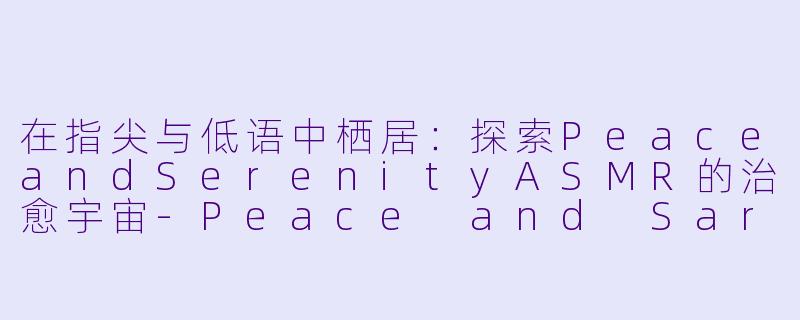 在指尖与低语中栖居：探索PeaceandSerenityASMR的治愈宇宙