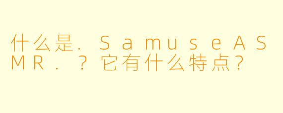 什么是.SamuseASMR.？它有什么特点？