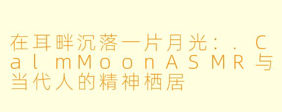 在耳畔沉落一片月光：.CalmMoonASMR与当代人的精神栖居