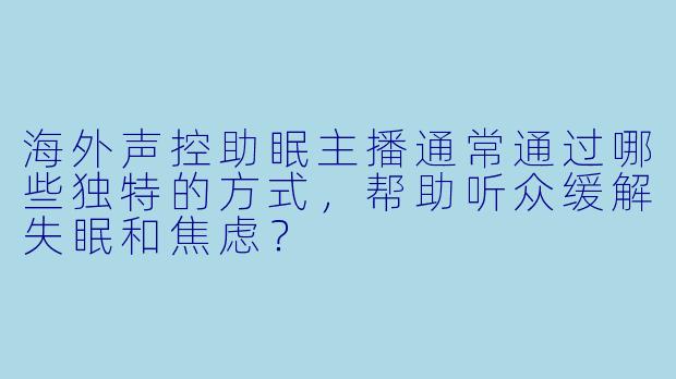 海外声控助眠主播通常通过哪些独特的方式，帮助听众缓解失眠和焦虑？