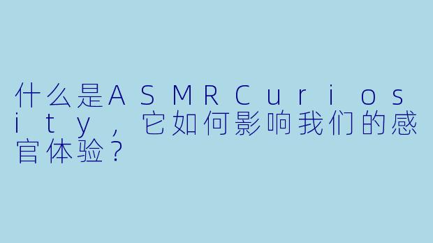 什么是ASMRCuriosity，它如何影响我们的感官体验？