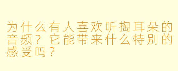 为什么有人喜欢听掏耳朵的音频？它能带来什么特别的感受吗？