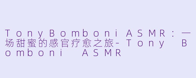 TonyBomboniASMR：一场甜蜜的感官疗愈之旅-Tony Bomboni ASMR