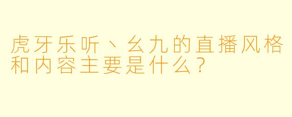 虎牙乐听丶幺九的直播风格和内容主要是什么？