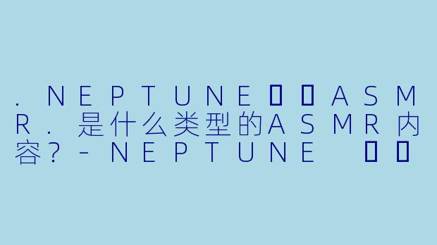 .NEPTUNE넵튠ASMR.是什么类型的ASMR内容？