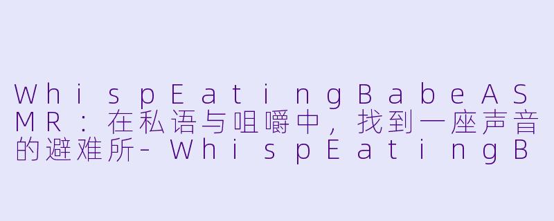 WhispEatingBabeASMR：在私语与咀嚼中，找到一座声音的避难所-WhispEatingBabe ASMR