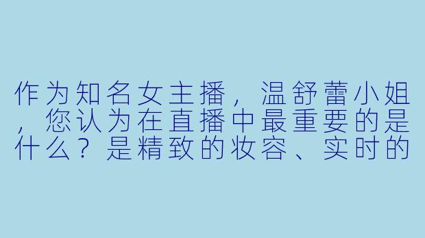 作为知名女主播，温舒蕾小姐，您认为在直播中最重要的是什么？是精致的妆容、实时的互动，还是其他更深层的东西？