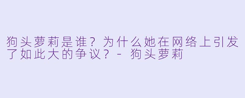 狗头萝莉是谁？为什么她在网络上引发了如此大的争议？