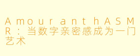 AmouranthASMR：当数字亲密感成为一门艺术