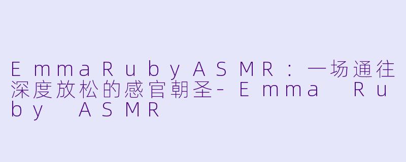 EmmaRubyASMR：一场通往深度放松的感官朝圣-Emma Ruby ASMR