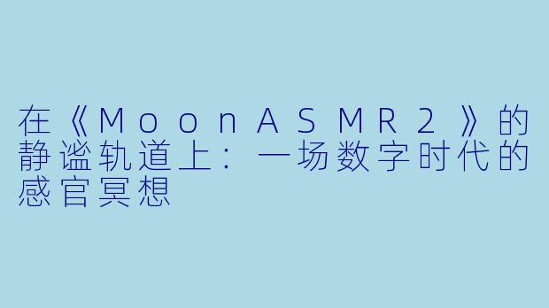 在《MoonASMR2》的静谧轨道上：一场数字时代的感官冥想