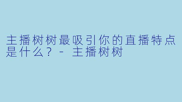 主播树树最吸引你的直播特点是什么？