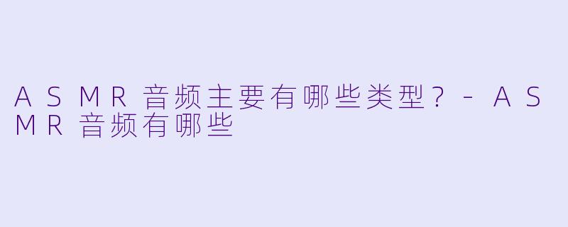 ASMR音频主要有哪些类型？