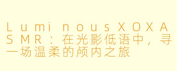 LuminousXOXASMR：在光影低语中，寻一场温柔的颅内之旅
